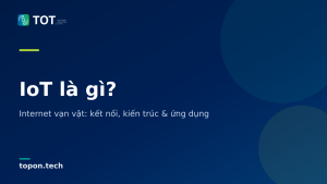 IoT là gì? - Internet vạn vật: kết nối, kiến trúc & ứng dụng